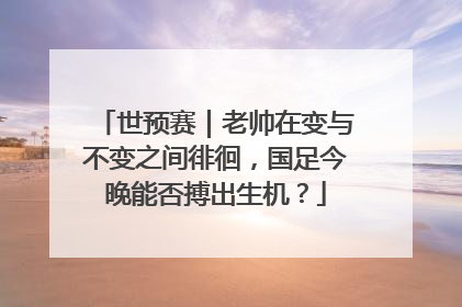 世预赛｜老帅在变与不变之间徘徊，国足今晚能否搏出生机？