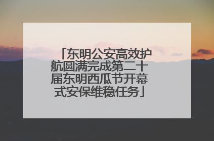 东明公安高效护航圆满完成第二十届东明西瓜节开幕式安保维稳任务