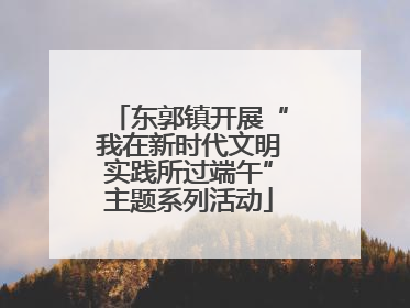 东郭镇开展“我在新时代文明实践所过端午”主题系列活动