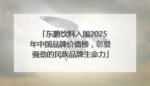 东鹏饮料入围2025年中国品牌价值榜，彰显强劲的民族品牌生命力