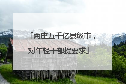 两座五千亿县级市，对年轻干部提要求