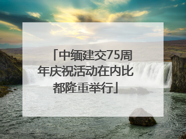 中缅建交75周年庆祝活动在内比都隆重举行