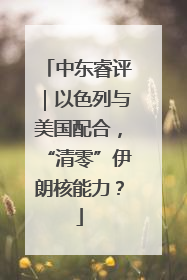 中东睿评｜以色列与美国配合，“清零”伊朗核能力？