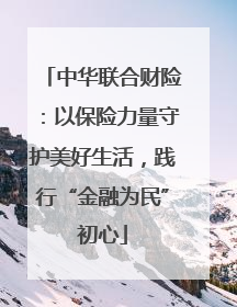 中华联合财险：以保险力量守护美好生活，践行“金融为民”初心