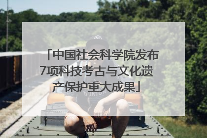 中国社会科学院发布7项科技考古与文化遗产保护重大成果