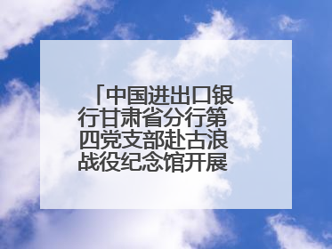 中国进出口银行甘肃省分行第四党支部赴古浪战役纪念馆开展主题党日活动