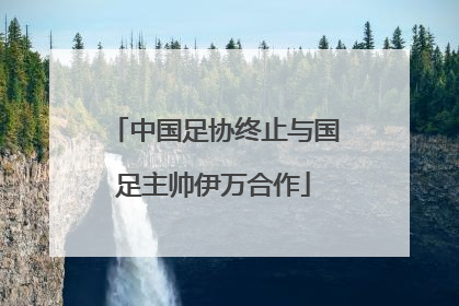 中国足协终止与国足主帅伊万合作