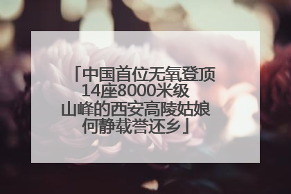 中国首位无氧登顶14座8000米级山峰的西安高陵姑娘何静载誉还乡