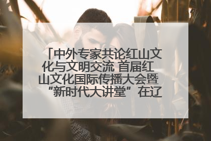 中外专家共论红山文化与文明交流 首届红山文化国际传播大会暨“新时代大讲堂”在辽宁朝阳举办