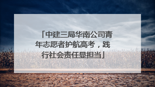 中建三局华南公司青年志愿者护航高考，践行社会责任显担当