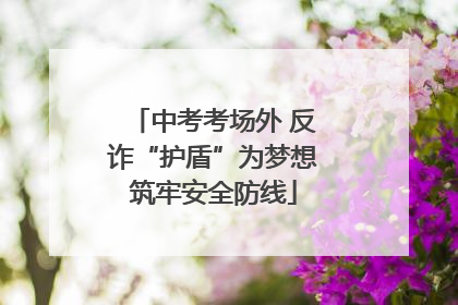 中考考场外 反诈“护盾”为梦想筑牢安全防线