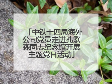 中铁十四局海外公司党员走进孔繁森同志纪念馆开展主题党日活动