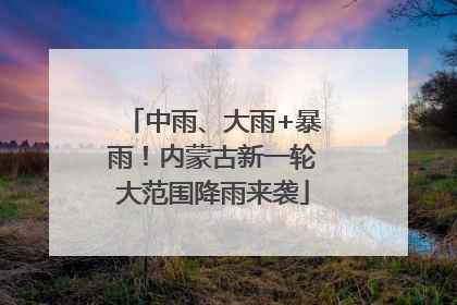 中雨、大雨+暴雨！内蒙古新一轮大范围降雨来袭