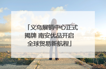 义乌展销中心正式揭牌 南安优品开启全球贸易新航程