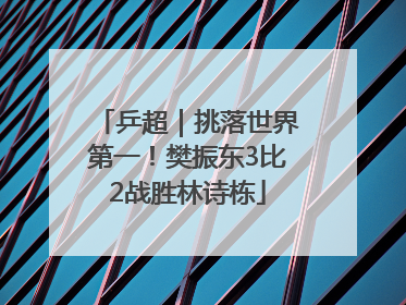 乒超｜挑落世界第一！樊振东3比2战胜林诗栋