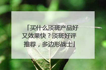 买什么淡斑产品好又效果快？淡斑好评推荐，多边形战士