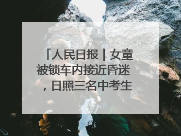 人民日报｜女童被锁车内接近昏迷，日照三名中考生果断破窗救人