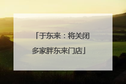 于东来：将关闭多家胖东来门店