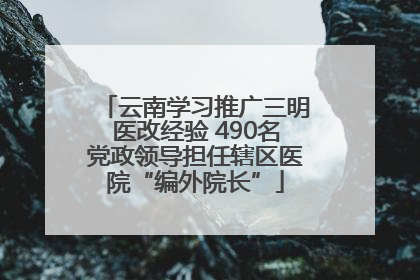 云南学习推广三明医改经验 490名党政领导担任辖区医院“编外院长”