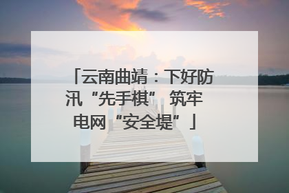 云南曲靖：下好防汛“先手棋” 筑牢电网“安全堤”