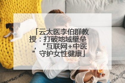 云太医李伯群教授：打破地域壁垒，“互联网+中医”守护女性健康
