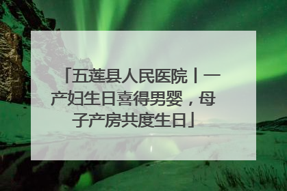 五莲县人民医院丨一产妇生日喜得男婴，母子产房共度生日