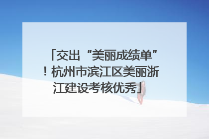 交出“美丽成绩单”！杭州市滨江区美丽浙江建设考核优秀