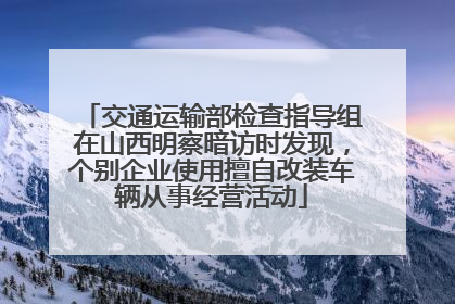 交通运输部检查指导组在山西明察暗访时发现，个别企业使用擅自改装车辆从事经营活动
