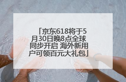 京东618将于5月30日晚8点全球同步开启 海外新用户可领百元大礼包