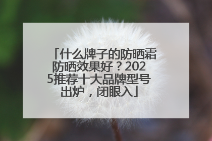 什么牌子的防晒霜防晒效果好？2025推荐十大品牌型号出炉，闭眼入
