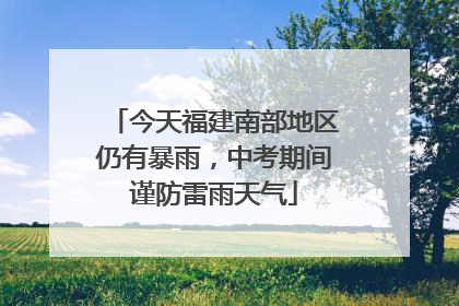 今天福建南部地区仍有暴雨，中考期间谨防雷雨天气