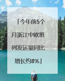 今年前5个月浙江中欧班列发运量同比增长约8%
