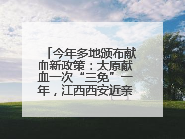今年多地颁布献血新政策：太原献血一次“三免”一年，江西西安近亲属也可免费用血
