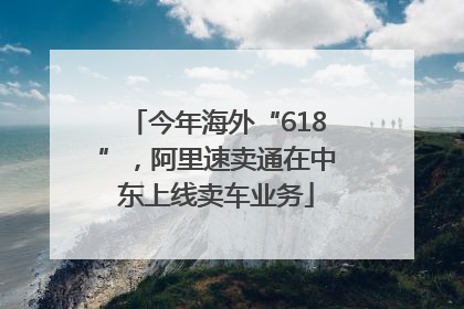 今年海外“618”，阿里速卖通在中东上线卖车业务