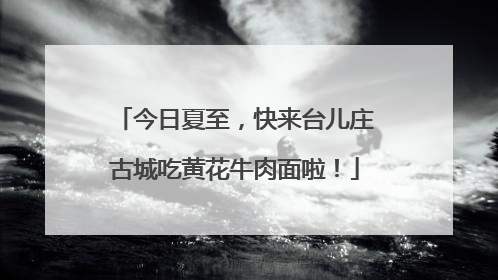 今日夏至，快来台儿庄古城吃黄花牛肉面啦！