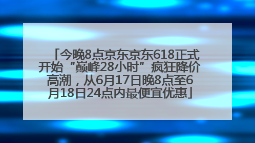 今晚8点京东京东618正式开始“巅峰28小时”疯狂降价高潮，从6月17日晚8点至6月18日24点内最便宜优惠