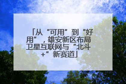 从“可用”到“好用”，雄安新区布局卫星互联网与“北斗+”新赛道