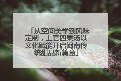 从空间美学到风味定制，上官四果汤以文化赋能开启闽南传统甜品新篇章
