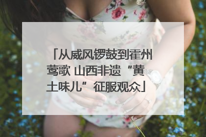 从威风锣鼓到霍州莺歌 山西非遗“黄土味儿”征服观众