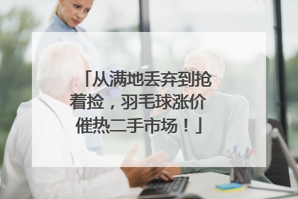 从满地丢弃到抢着捡，羽毛球涨价催热二手市场！