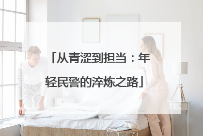 从青涩到担当：年轻民警的淬炼之路