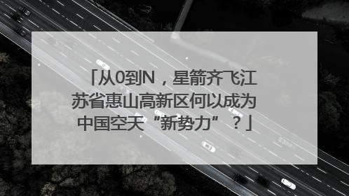从0到N，星箭齐飞江苏省惠山高新区何以成为中国空天“新势力”？