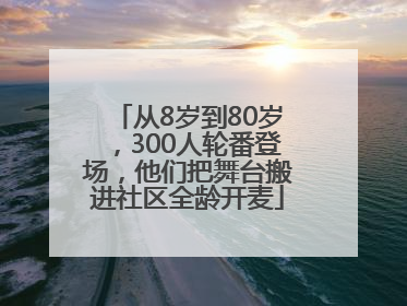从8岁到80岁，300人轮番登场，他们把舞台搬进社区全龄开麦