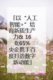 以“人工智能+”培育新质生产力& 160;65%央企携手百度打造数字新动能