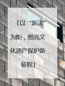 以“新法”为炬，照亮文化遗产保护新征程