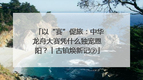 以“赛”促旅：中华龙舟大赛凭什么独宠恩阳？丨古镇焕新记②