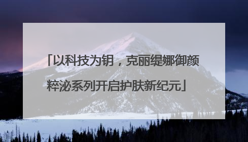 以科技为钥，克丽缇娜御颜粹泌系列开启护肤新纪元