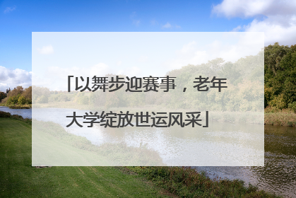 以舞步迎赛事，老年大学绽放世运风采