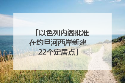以色列内阁批准在约旦河西岸新建22个定居点