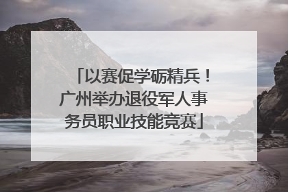 以赛促学砺精兵！广州举办退役军人事务员职业技能竞赛
